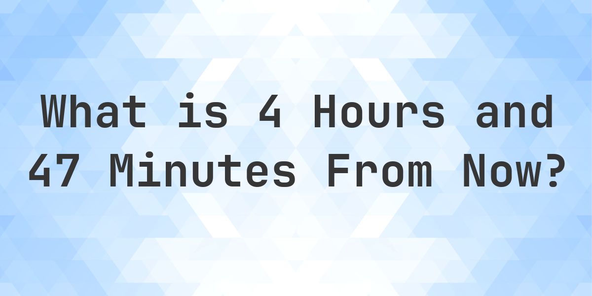What Time Will It Be 4 Hours and 47 Minutes From Now? - Calculatio
