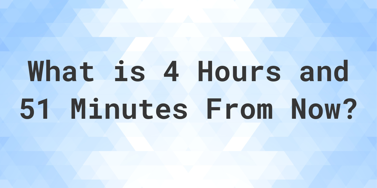 what-time-will-it-be-4-hours-and-51-minutes-from-now-calculatio