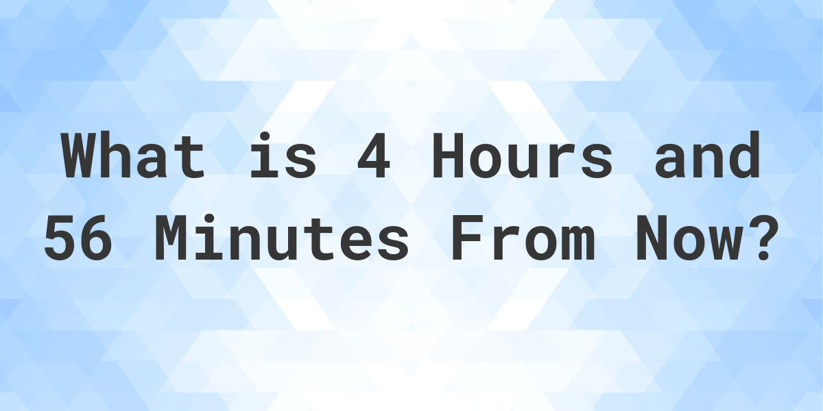 what-time-will-it-be-4-hours-and-56-minutes-from-now-calculatio