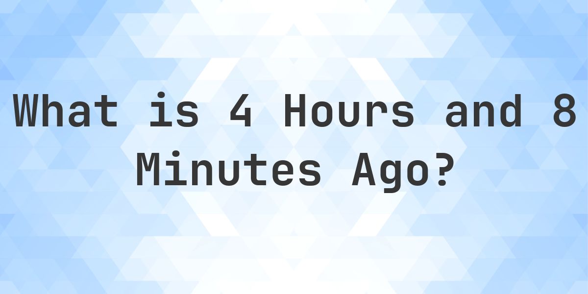 What Time Was It 4 Hours and 8 Minutes Ago? - Calculatio