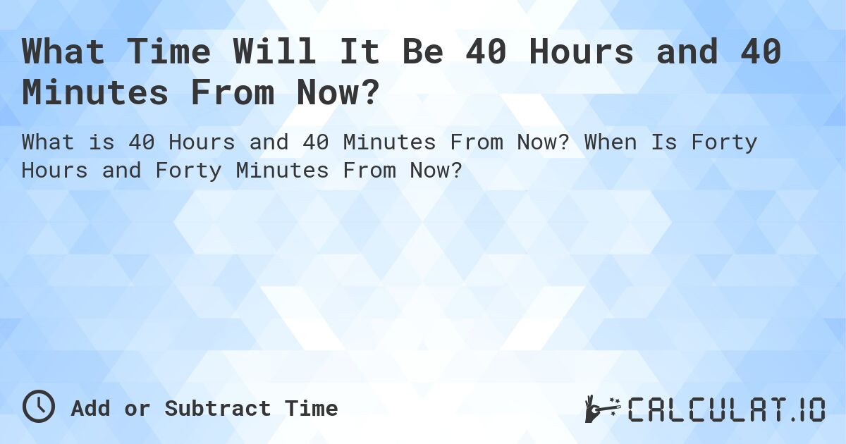 What Time Will It Be 40 Hours and 40 Minutes From Now?. When Is Forty Hours and Forty Minutes From Now?