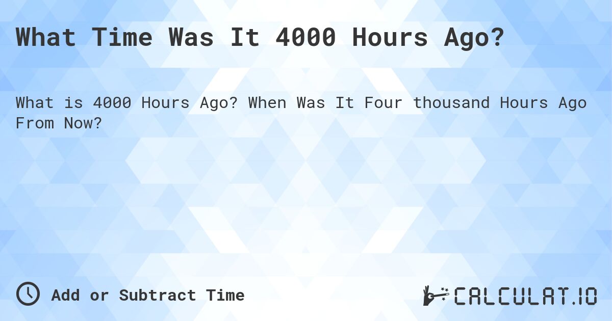 What Time Was It 4000 Hours Ago?. When Was It Four thousand Hours Ago From Now?