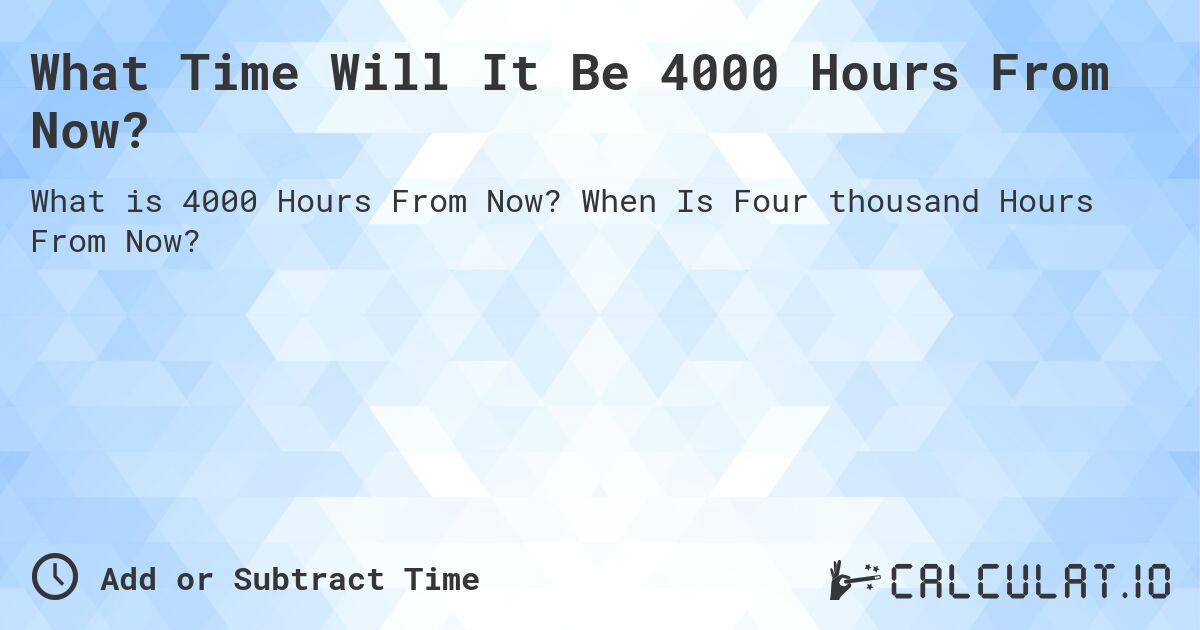 What Time Will It Be 4000 Hours From Now?. When Is Four thousand Hours From Now?