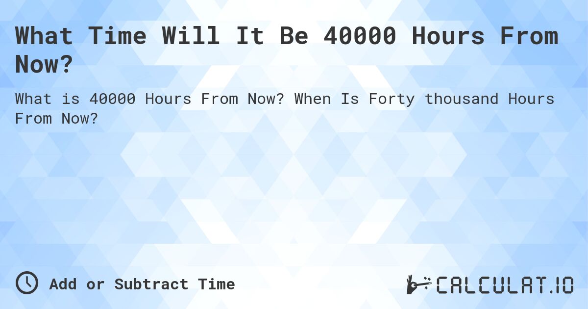 What Time Will It Be 40000 Hours From Now?. When Is Forty thousand Hours From Now?