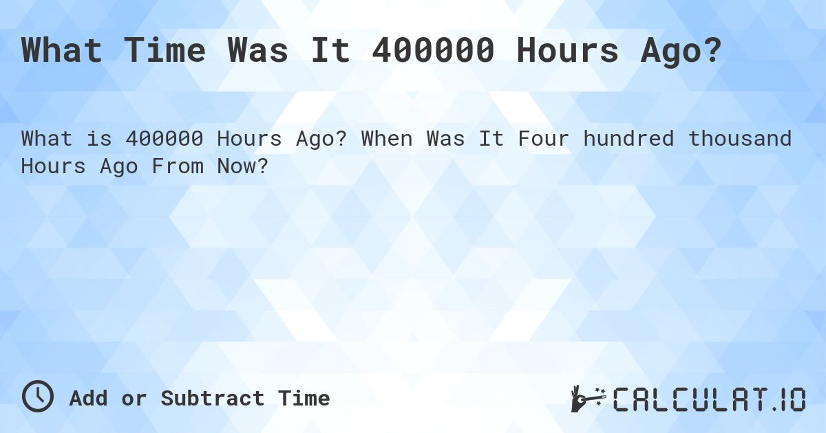 What Time Was It 400000 Hours Ago?. When Was It Four hundred thousand Hours Ago From Now?