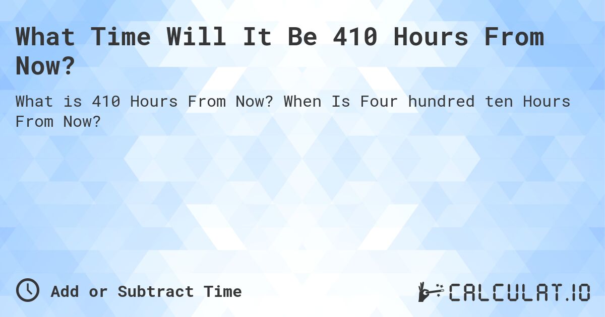 What Time Will It Be 410 Hours From Now?. When Is Four hundred ten Hours From Now?