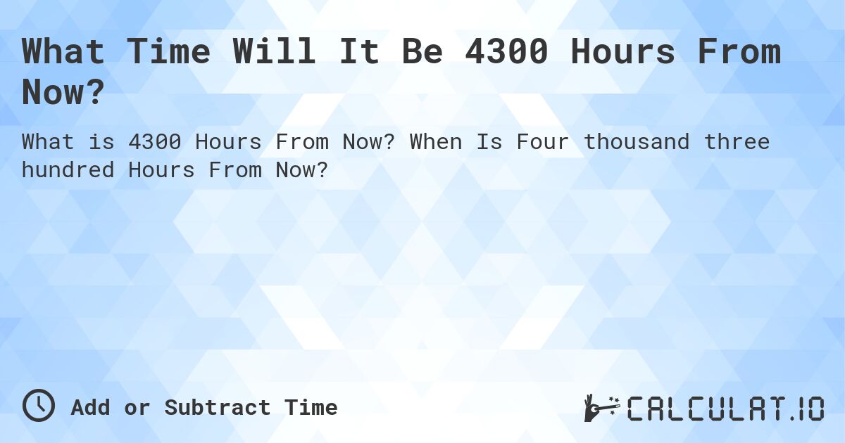 What Time Will It Be 4300 Hours From Now?. When Is Four thousand three hundred Hours From Now?