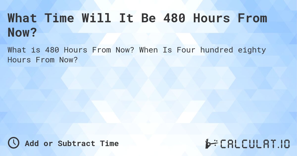 What Time Will It Be 480 Hours From Now?. When Is Four hundred eighty Hours From Now?