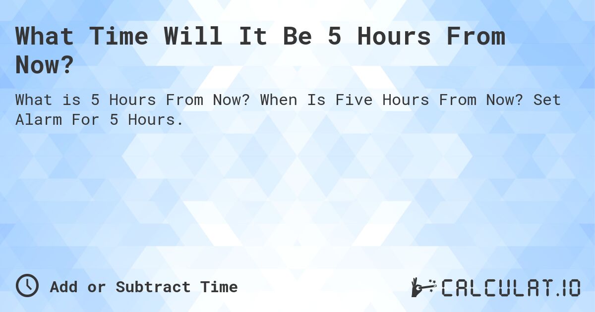 What Time Will It Be 5 Hours From Now?. When Is Five Hours From Now? Set Alarm For 5 Hours.