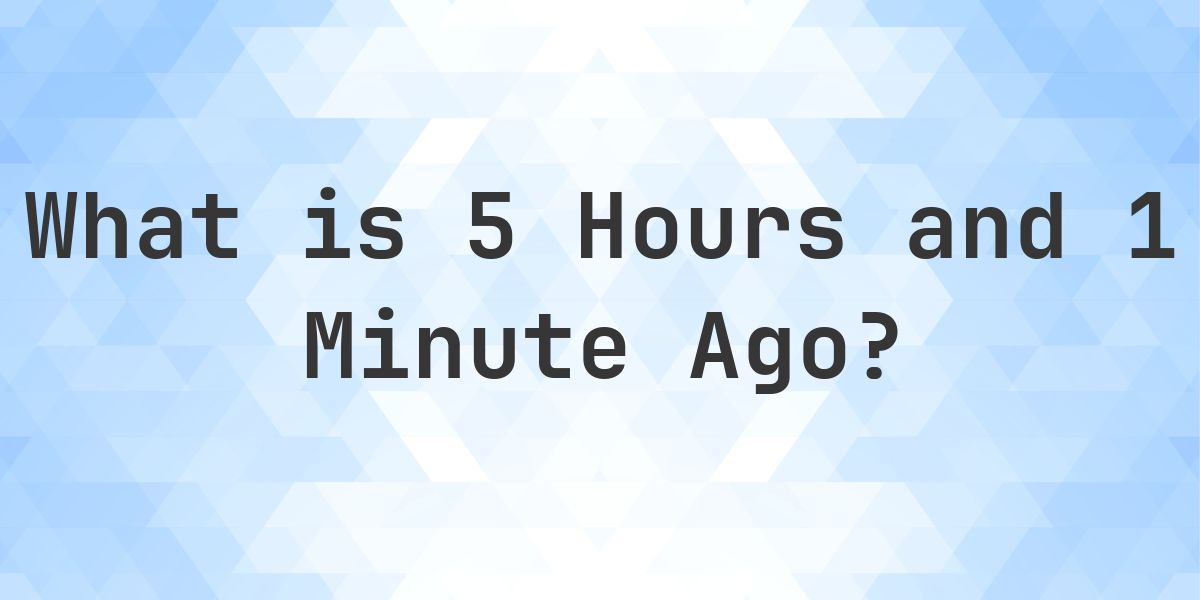 What Time Was It 5 Hours and 1 Minute Ago? - Calculatio