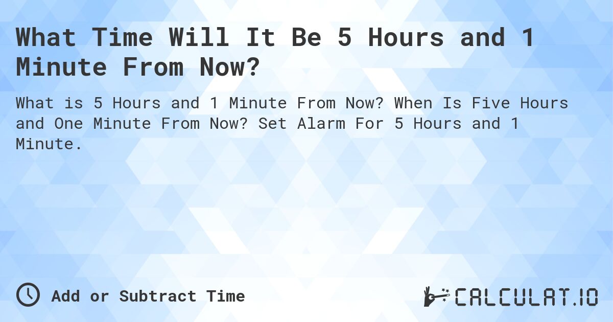 What Time Will It Be 5 Hours and 1 Minute From Now?. When Is Five Hours and One Minute From Now? Set Alarm For 5 Hours and 1 Minute.