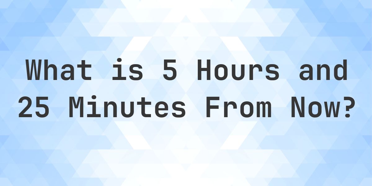 What Time Will It Be 5 Hours and 25 Minutes From Now? - Calculatio