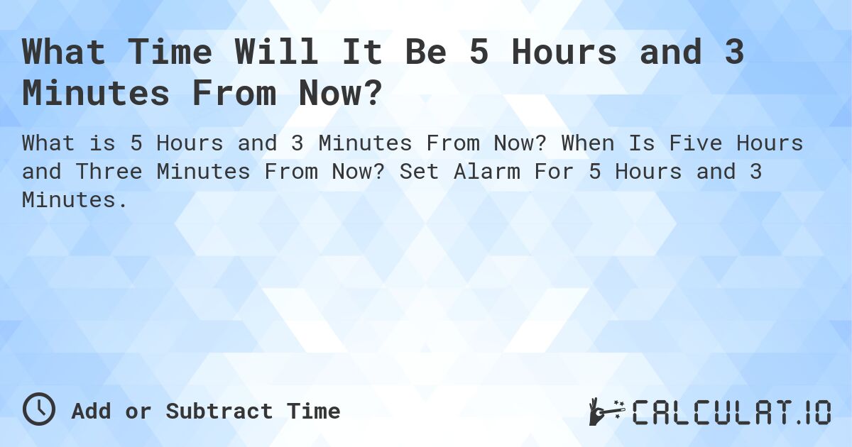 What Time Will It Be 5 Hours and 3 Minutes From Now?. When Is Five Hours and Three Minutes From Now? Set Alarm For 5 Hours and 3 Minutes.