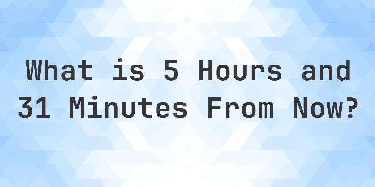 What Time Will It Be 5 Hours and 31 Minutes From Now? - Calculatio