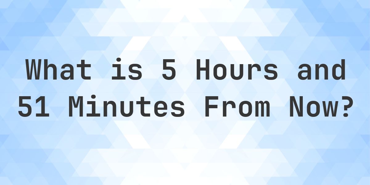 What Time Will It Be 5 Hours and 51 Minutes From Now? - Calculatio