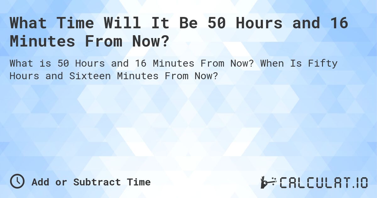 What Time Will It Be 50 Hours and 16 Minutes From Now?. When Is Fifty Hours and Sixteen Minutes From Now?