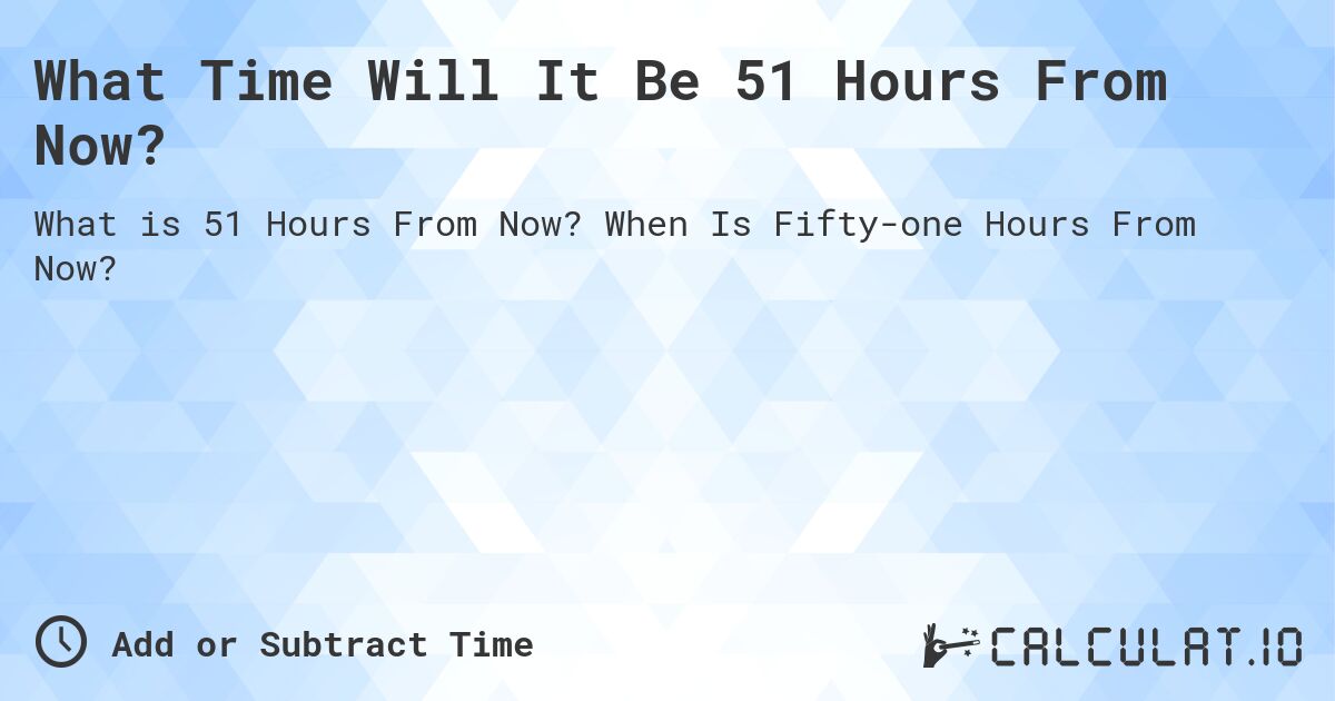 What Time Will It Be 51 Hours From Now?. When Is Fifty-one Hours From Now?