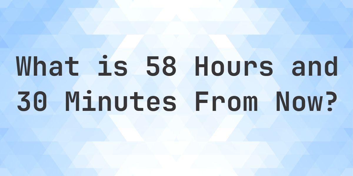 What Time Will It Be 58 Hours and 30 Minutes From Now? - Calculatio