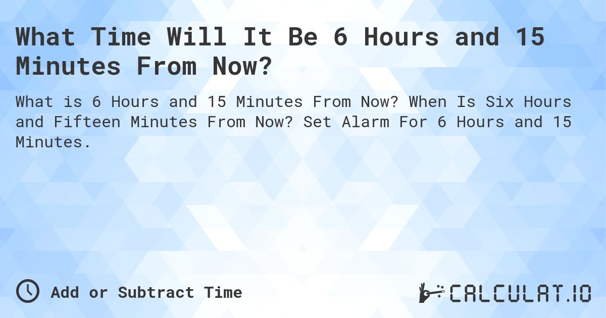 What Time Will It Be 6 Hours and 15 Minutes From Now?. When Is Six Hours and Fifteen Minutes From Now? Set Alarm For 6 Hours and 15 Minutes.