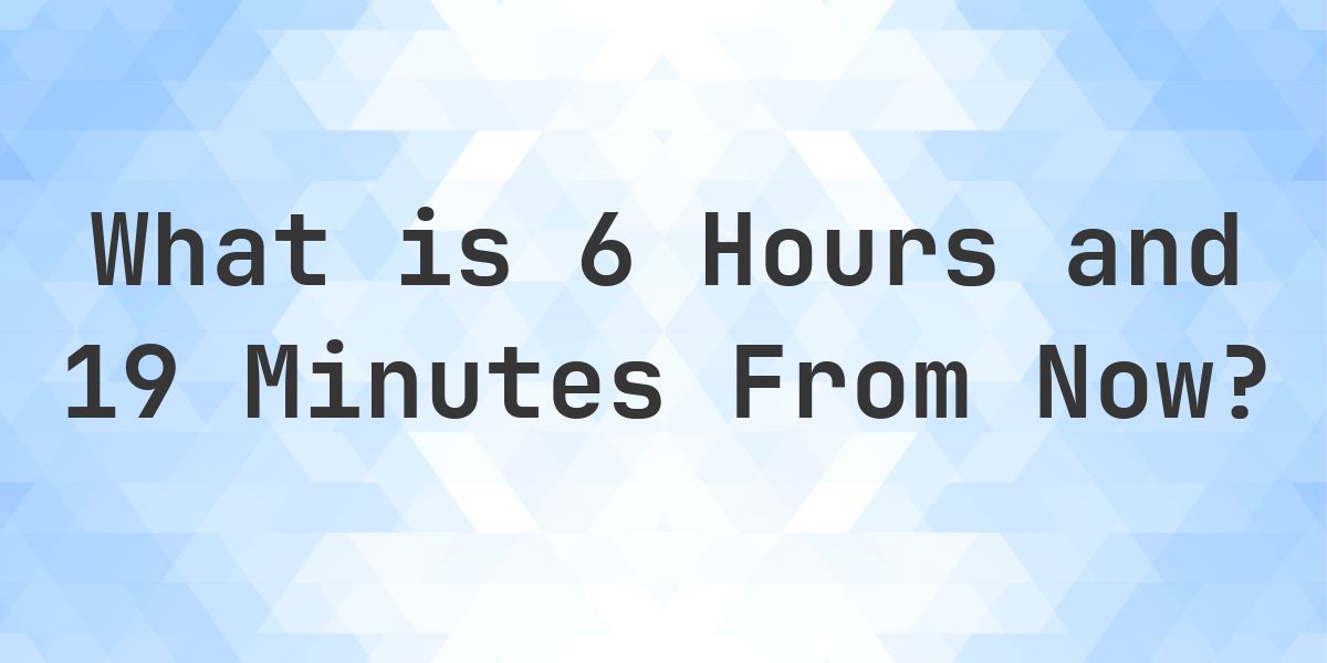 What Time Will It Be 6 Hours and 19 Minutes From Now? - Calculatio