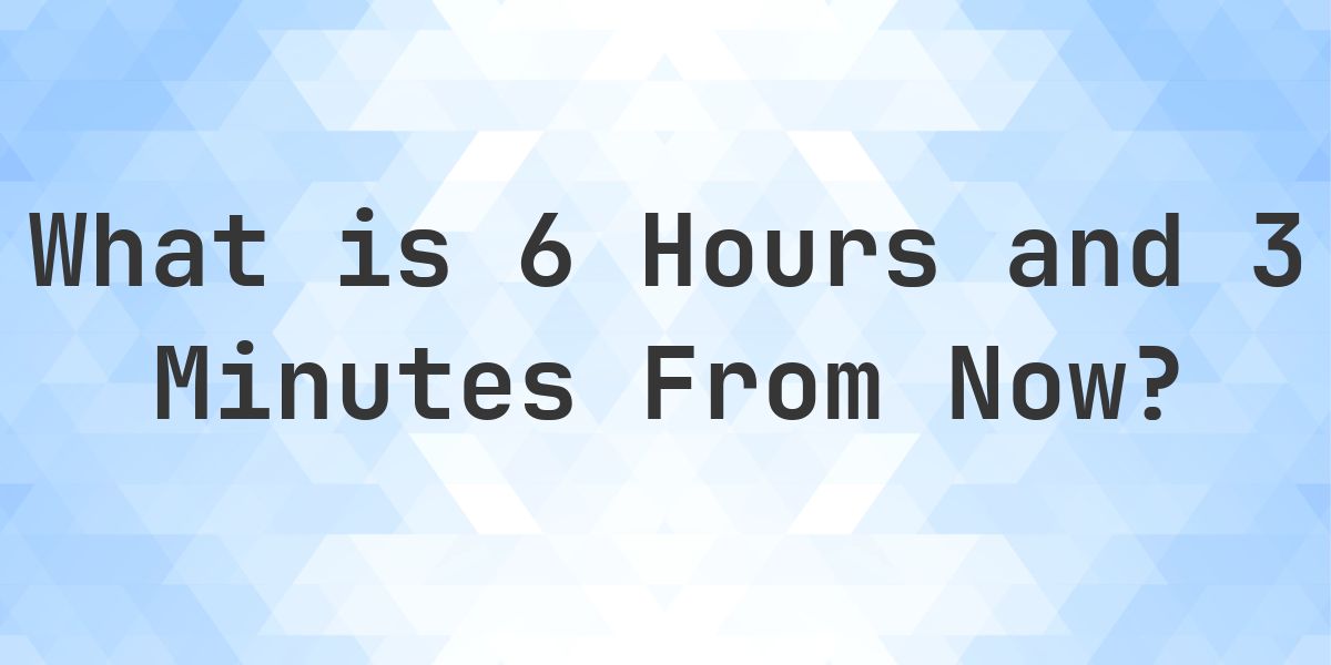 What Time Will It Be 6 Hours and 3 Minutes From Now? - Calculatio