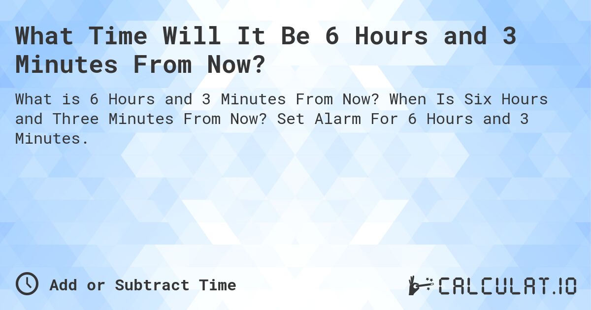 What Time Will It Be 6 Hours and 3 Minutes From Now?. When Is Six Hours and Three Minutes From Now? Set Alarm For 6 Hours and 3 Minutes.