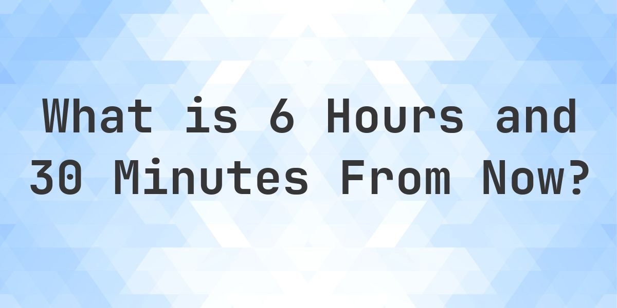 What Time Will It Be 6 Hours and 30 Minutes From Now? - Calculatio