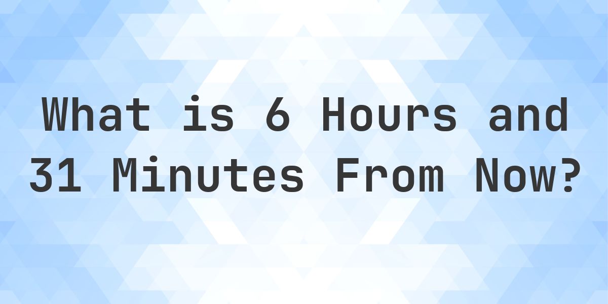 What Time Will It Be 6 Hours and 31 Minutes From Now? - Calculatio