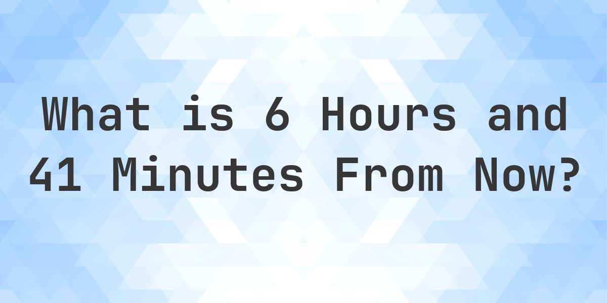 What Time Will It Be 6 Hours and 41 Minutes From Now? - Calculatio