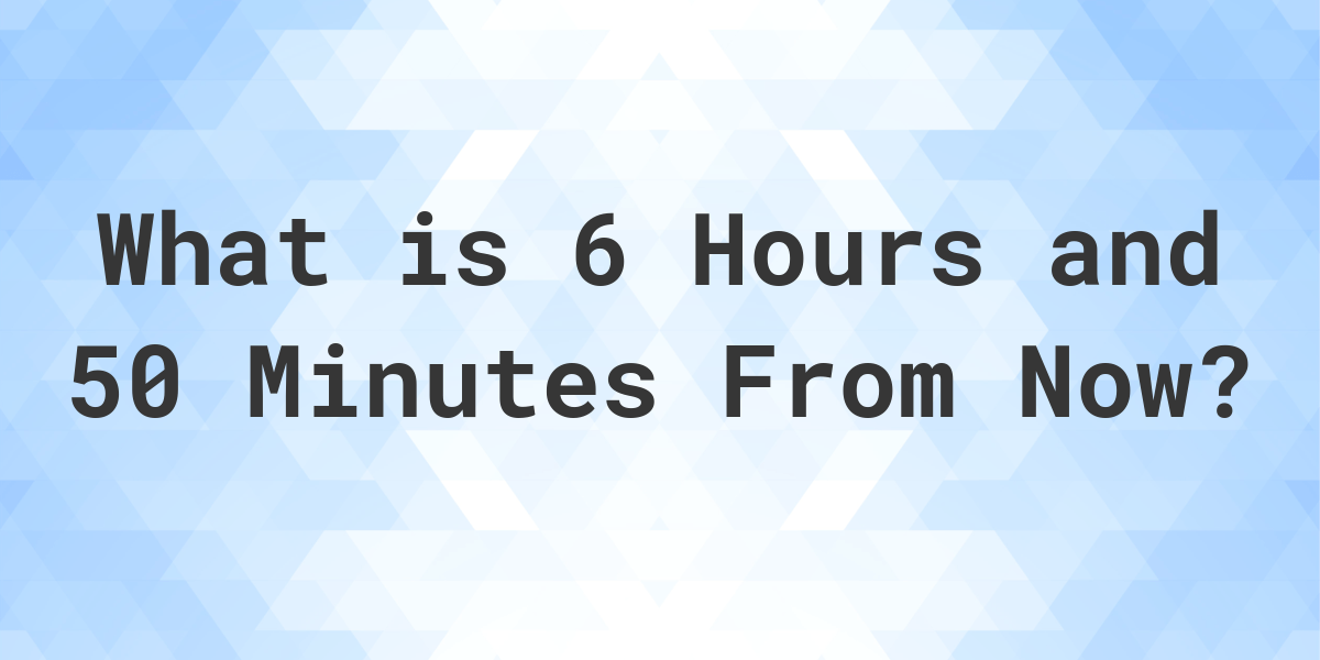 what-time-will-it-be-6-hours-and-50-minutes-from-now-calculatio