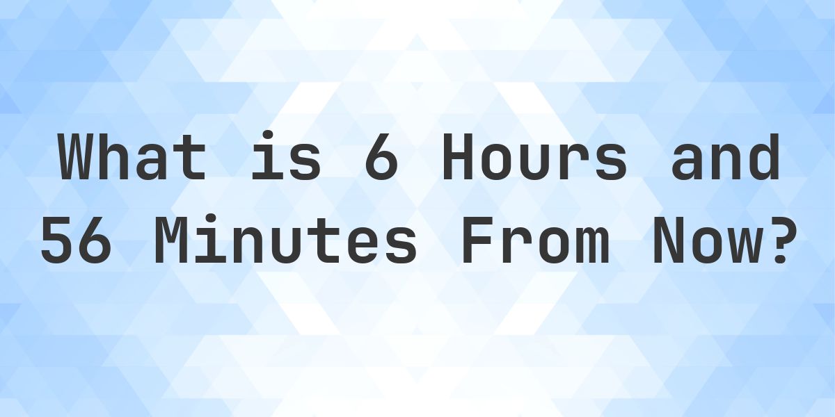 What Time Will It Be 6 Hours and 56 Minutes From Now? - Calculatio