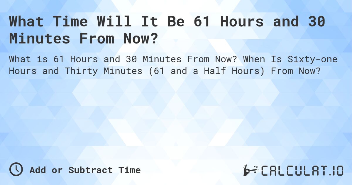 What Time Will It Be 61 Hours and 30 Minutes From Now?. When Is Sixty-one Hours and Thirty Minutes (61 and a Half Hours) From Now?
