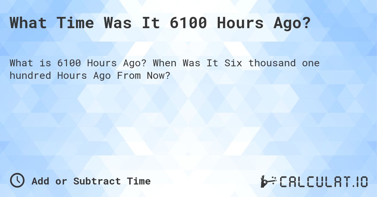 What Time Was It 6100 Hours Ago?. When Was It Six thousand one hundred Hours Ago From Now?