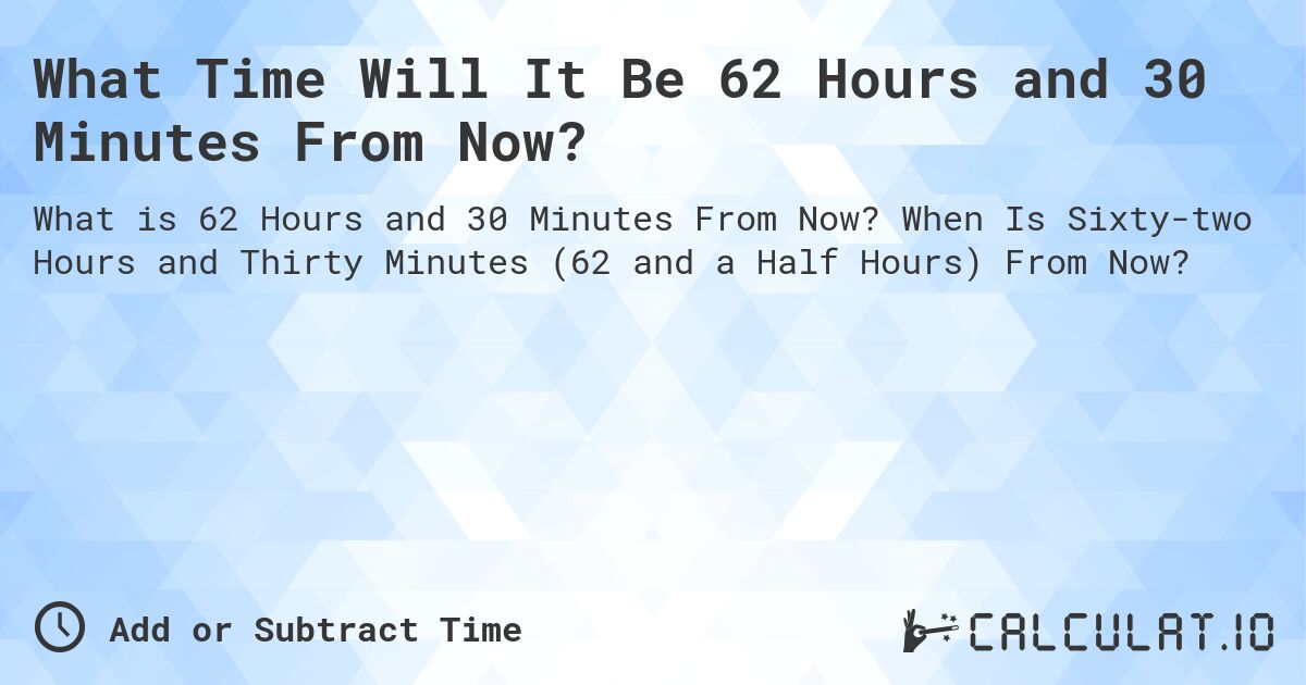 What Time Will It Be 62 Hours and 30 Minutes From Now?. When Is Sixty-two Hours and Thirty Minutes (62 and a Half Hours) From Now?