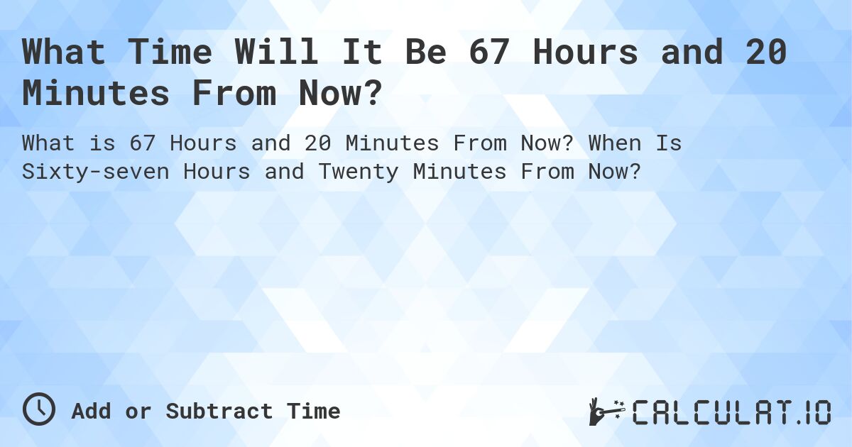 What Time Will It Be 67 Hours and 20 Minutes From Now?. When Is Sixty-seven Hours and Twenty Minutes From Now?