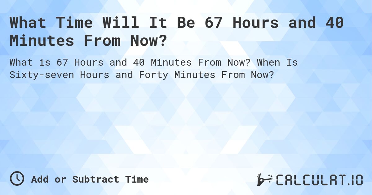 What Time Will It Be 67 Hours and 40 Minutes From Now?. When Is Sixty-seven Hours and Forty Minutes From Now?