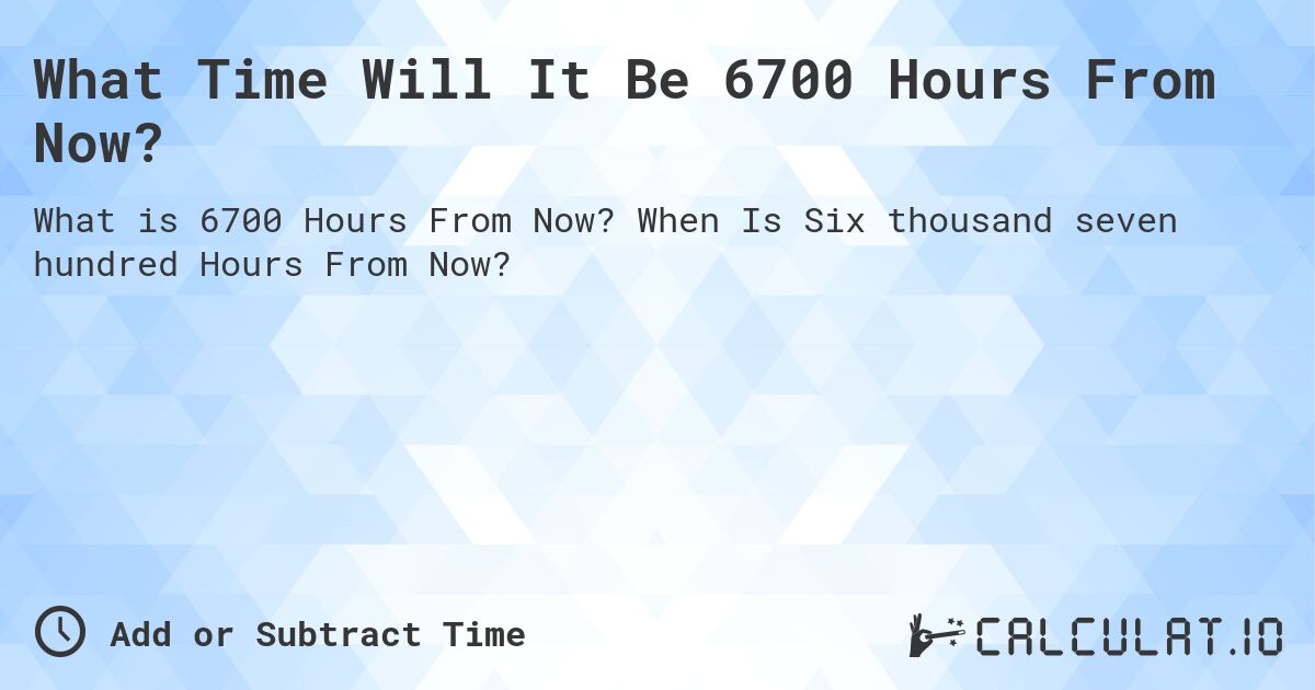 What Time Will It Be 6700 Hours From Now?. When Is Six thousand seven hundred Hours From Now?
