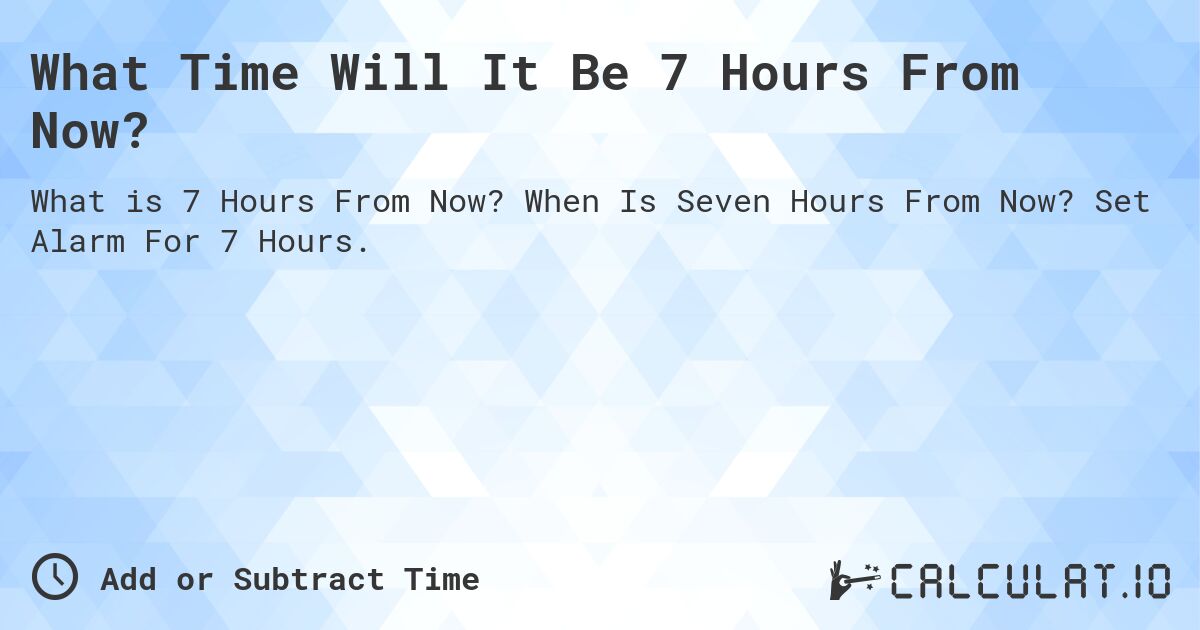 What Time Will It Be 7 Hours From Now?. When Is Seven Hours From Now? Set Alarm For 7 Hours.