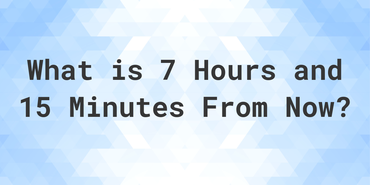 what-time-will-it-be-7-hours-and-15-minutes-from-now-calculatio