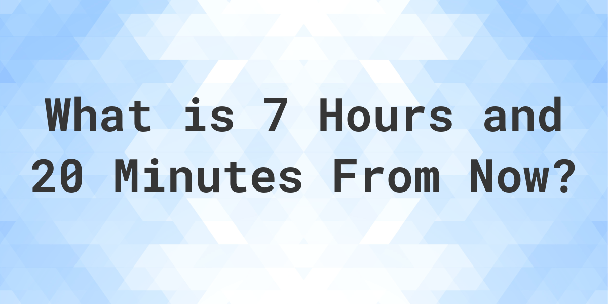 what-time-will-it-be-7-hours-and-20-minutes-from-now-calculatio