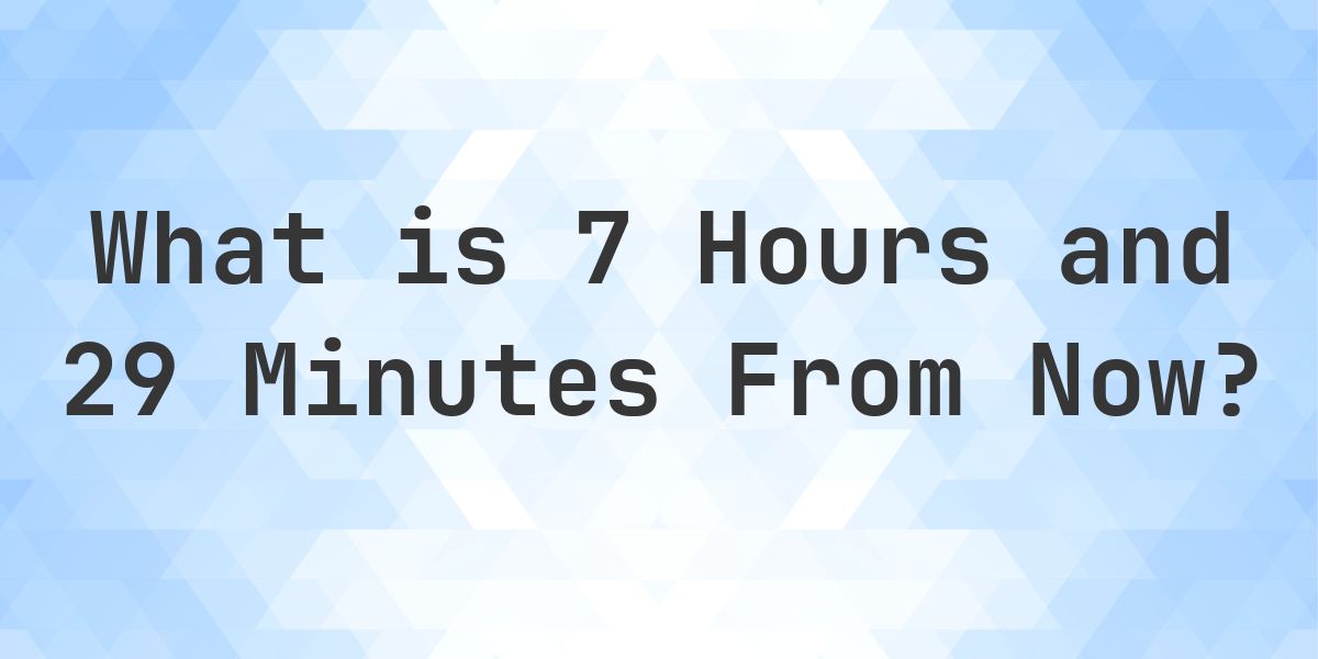 What Time Will It Be 7 Hours and 29 Minutes From Now? - Calculatio