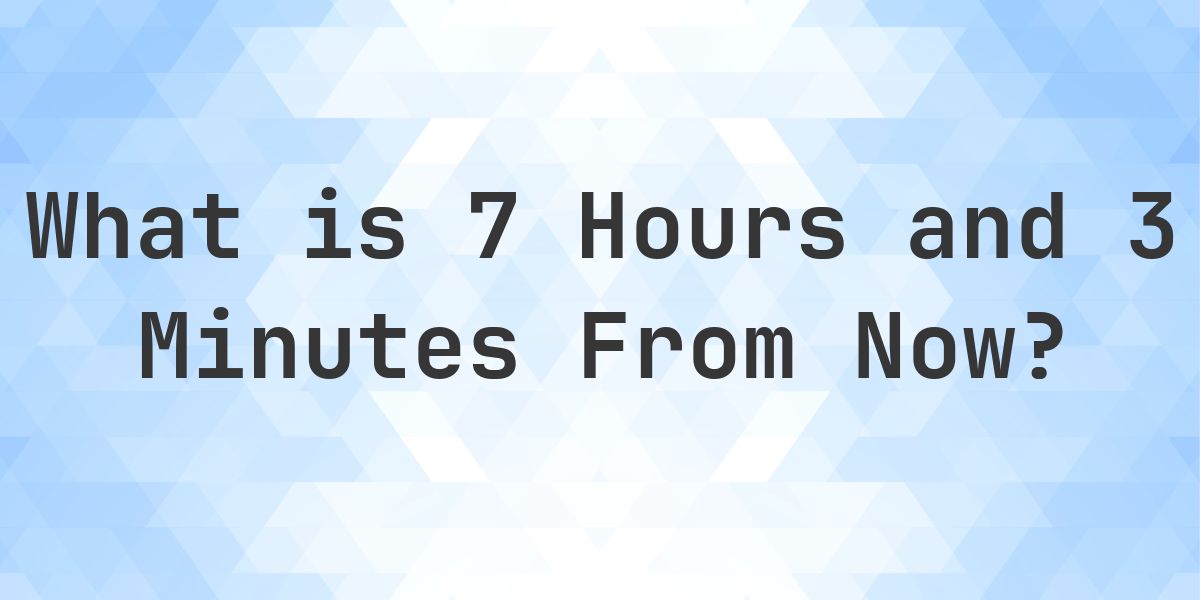 What Time Will It Be 7 Hours and 3 Minutes From Now? - Calculatio