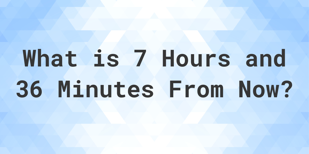 what-time-will-it-be-7-hours-and-36-minutes-from-now-calculatio