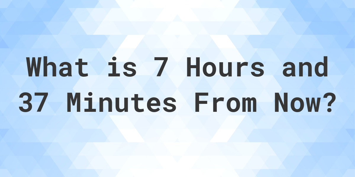 what-time-will-it-be-7-hours-and-37-minutes-from-now-calculatio