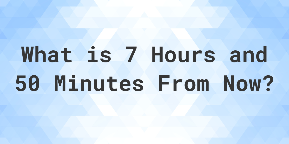 what-time-will-it-be-7-hours-and-50-minutes-from-now-calculatio