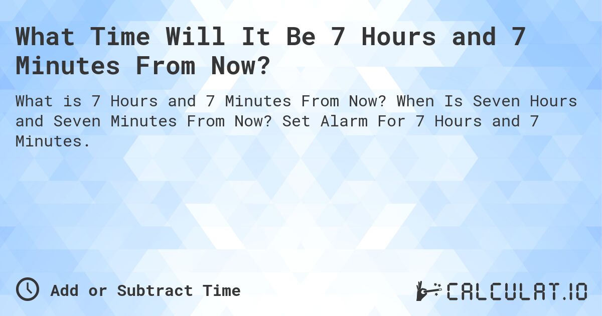 What Time Will It Be 7 Hours and 7 Minutes From Now?. When Is Seven Hours and Seven Minutes From Now? Set Alarm For 7 Hours and 7 Minutes.