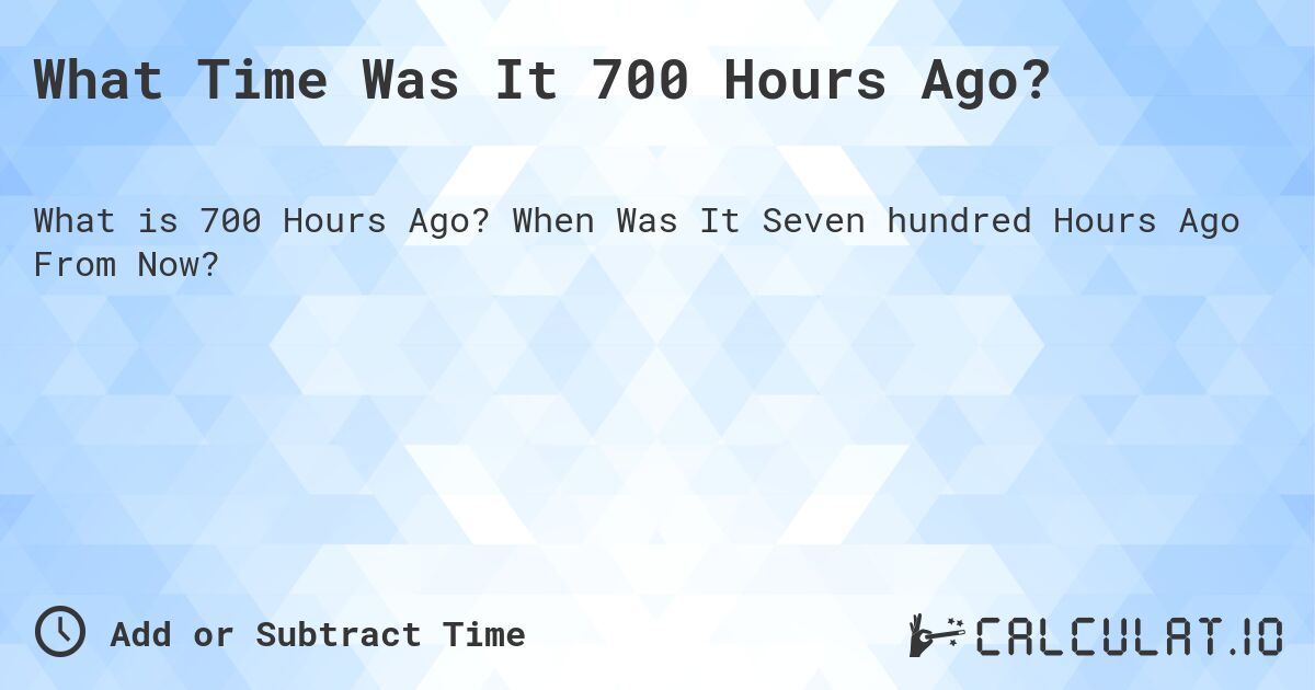 What Time Was It 700 Hours Ago?. When Was It Seven hundred Hours Ago From Now?