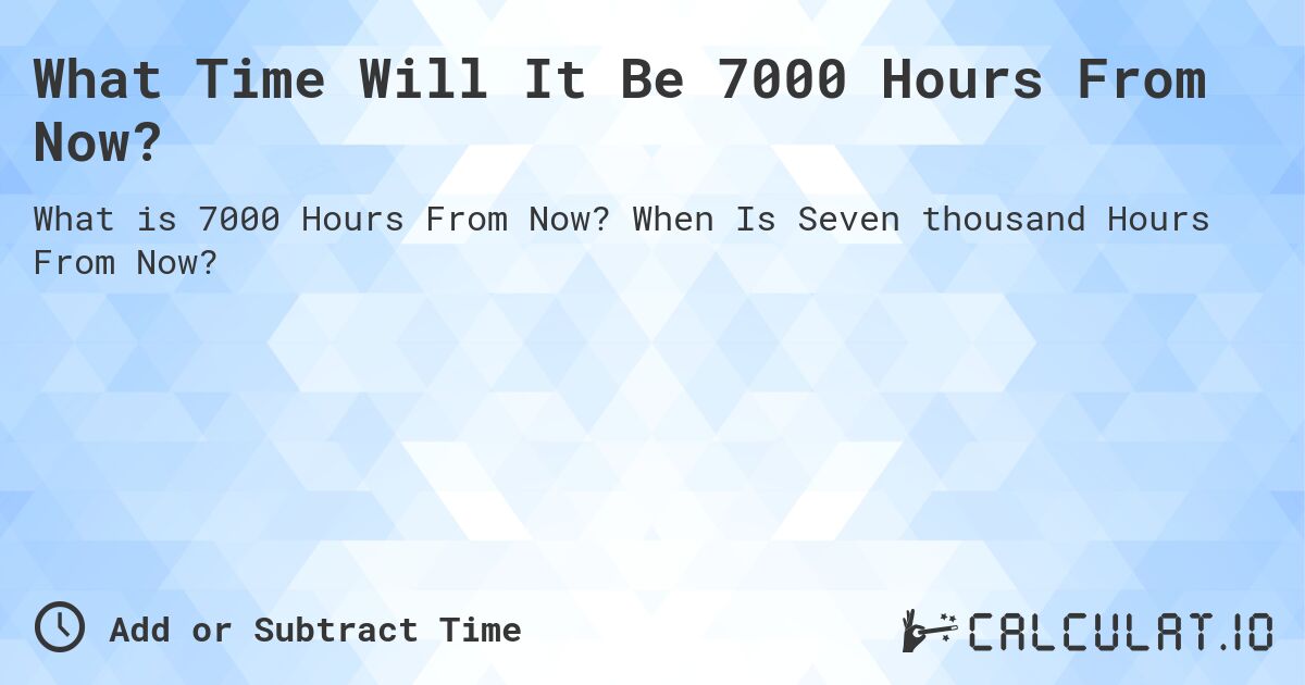 What Time Will It Be 7000 Hours From Now?. When Is Seven thousand Hours From Now?