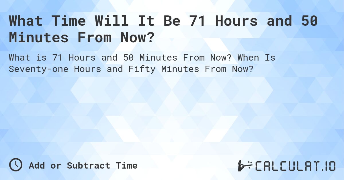 What Time Will It Be 71 Hours and 50 Minutes From Now?. When Is Seventy-one Hours and Fifty Minutes From Now?