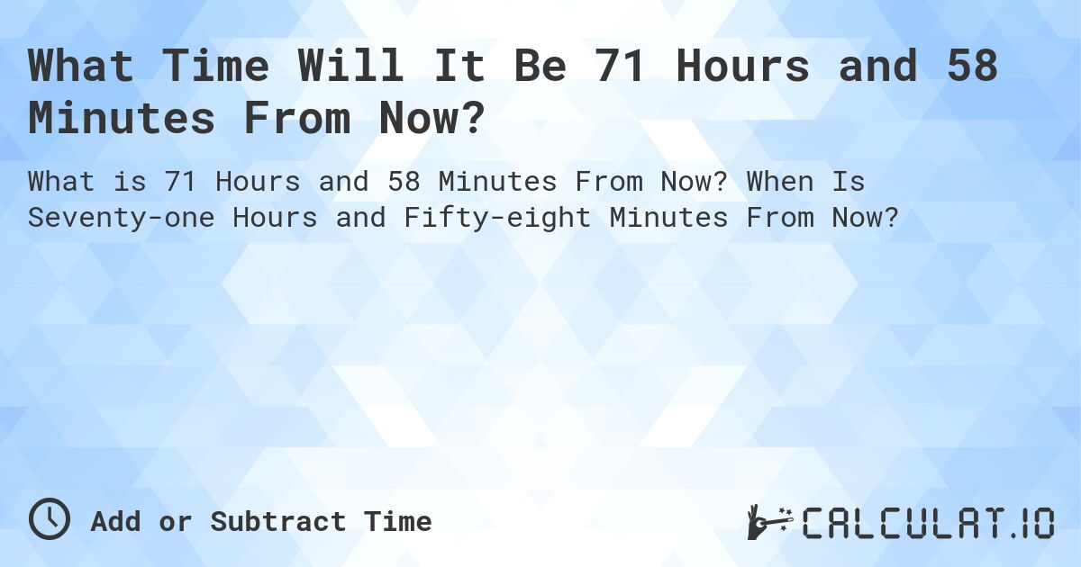 What Time Will It Be 71 Hours and 58 Minutes From Now?. When Is Seventy-one Hours and Fifty-eight Minutes From Now?